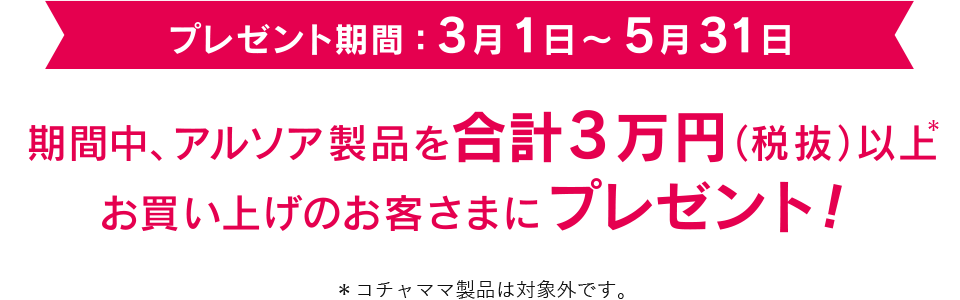 プレゼント期間：3月1日～5月31日　期間中、アルソア製品を合計3万円(税抜)以上お買い上げのお客さまにプレゼント！