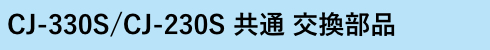 CJ-330S/CJ-230S 共通 交換部品