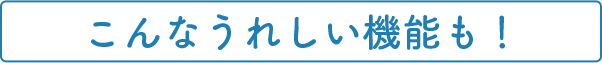 こんなうれしい機能も！