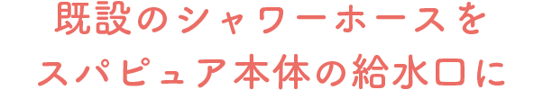 既設のシャワーホースをスパピュア本体の給水口に