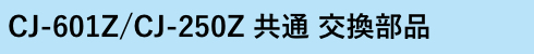CJ-601Z/CJ-250Z 共通 交換部品