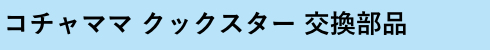 コチャママ クックスター交換部品