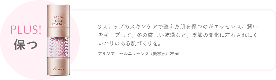 plus! 保つ　3ステップのスキンケアで整えた肌を保つのがエッセンス。潤いをキープして、冬の厳しい乾燥など、季節の変化に左右されにくいハリのある肌づくりを。　アルソア　セルエッセンス〈美容液〉 25ml