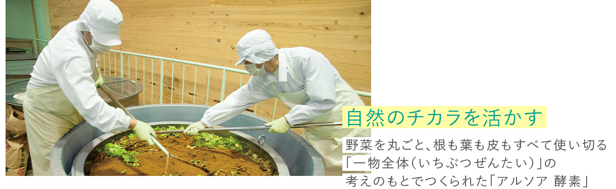 自然のチカラを活かす　野菜をまるごと、根も葉も皮もすべて使い切る「一物全体（いちぶつぜんたい）」の考えのもとでつくられた「アルソア 酵素」