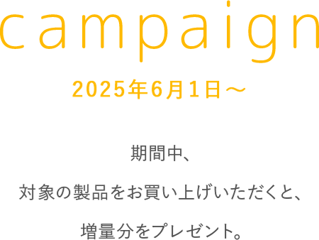 campaign　2025年6月1日～　期間中、対象の製品をお買い上げいただくと、増量分をプレゼント。