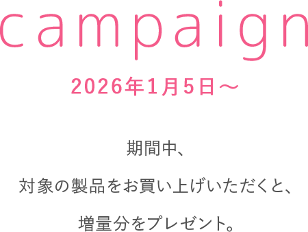 campaign　2026年1月5日～　期間中、対象の製品をお買い上げいただくと、増量分をプレゼント。