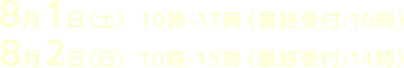8月1日(土) 10時-17時(最終受付:16時)・2日(日) 10時-15時(最終受付:14時)